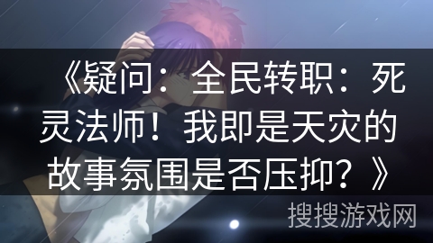 《疑问：全民转职：死灵法师！我即是天灾的故事氛围是否压抑？》