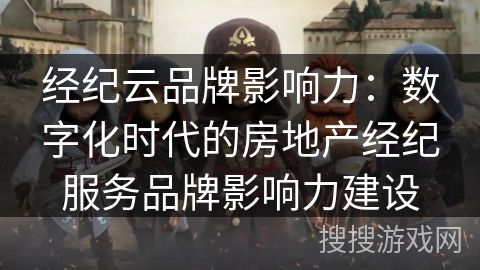 经纪云品牌影响力：数字化时代的房地产经纪服务品牌影响力建设