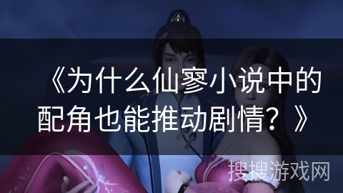 《为什么仙寥小说中的配角也能推动剧情？》