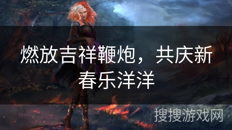 燃放吉祥鞭炮，共庆新春乐洋洋