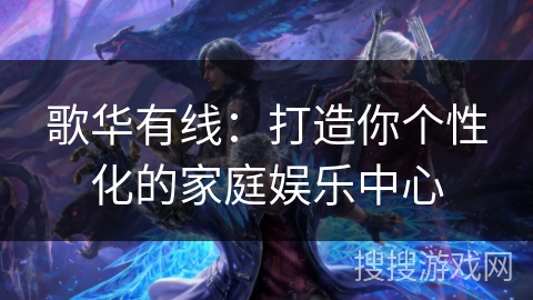 歌华有线：打造你个性化的家庭娱乐中心
