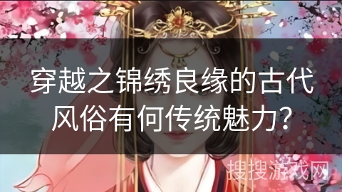 穿越之锦绣良缘的古代风俗有何传统魅力？