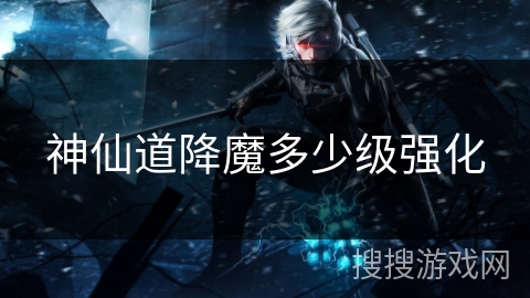 神仙道降魔多少级强化