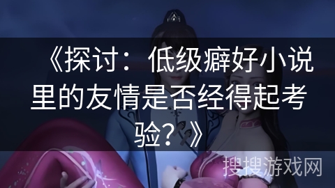《探讨：低级癖好小说里的友情是否经得起考验？》