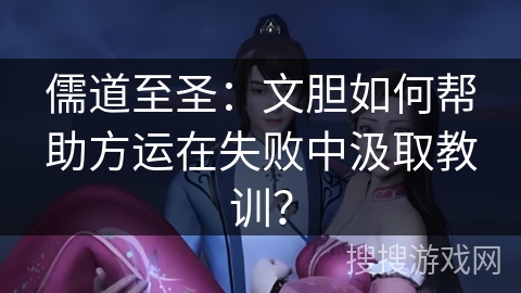 儒道至圣：文胆如何帮助方运在失败中汲取教训？