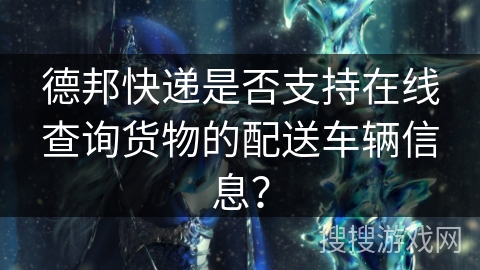 德邦快递是否支持在线查询货物的配送车辆信息？