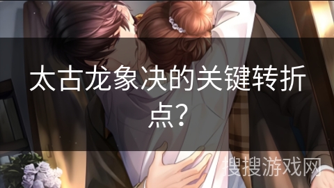 太古龙象决的关键转折点？