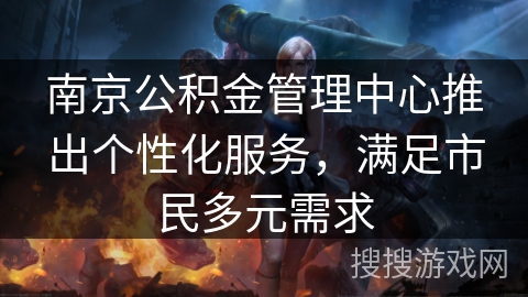 南京公积金管理中心推出个性化服务，满足市民多元需求