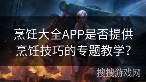 烹饪大全APP是否提供烹饪技巧的专题教学？