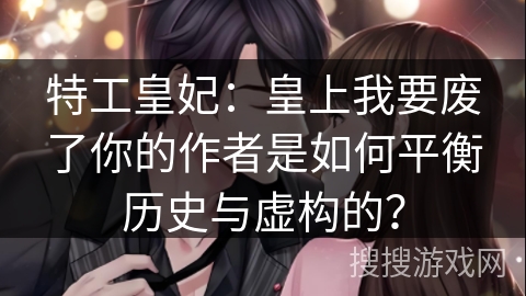 特工皇妃：皇上我要废了你的作者是如何平衡历史与虚构的？