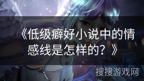 《低级癖好小说中的情感线是怎样的？》