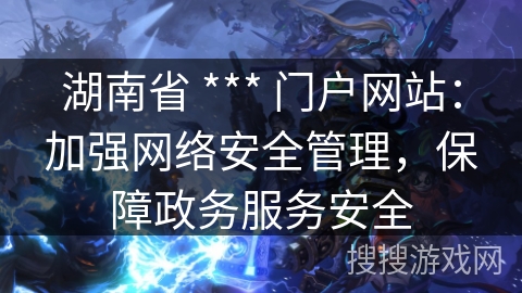 湖南省 *** 门户网站：加强网络安全管理，保障政务服务安全