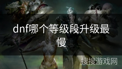 dnf哪个等级段升级最慢