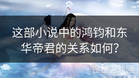 这部小说中的鸿钧和东华帝君的关系如何？