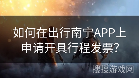 如何在出行南宁APP上申请开具行程发票？