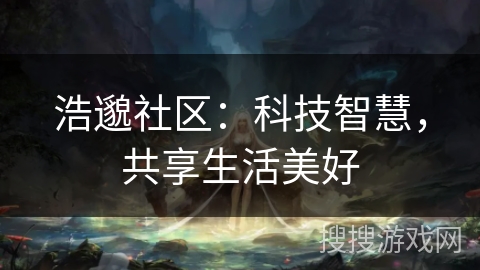 浩邈社区：科技智慧，共享生活美好
