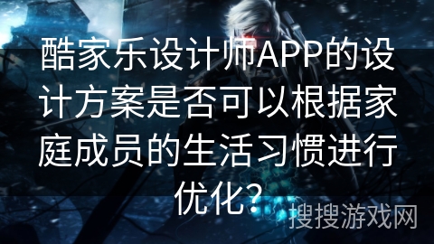酷家乐设计师APP的设计方案是否可以根据家庭成员的生活习惯进行优化？