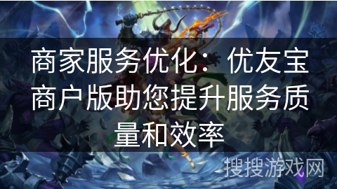 商家服务优化：优友宝商户版助您提升服务质量和效率
