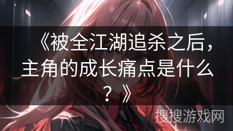 《被全江湖追杀之后，主角的成长痛点是什么？》