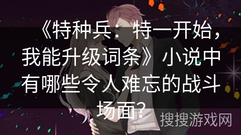 《特种兵：特一开始，我能升级词条》小说中有哪些令人难忘的战斗场面？