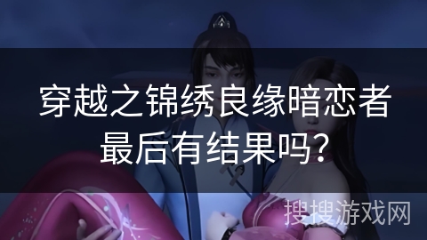 穿越之锦绣良缘暗恋者最后有结果吗？