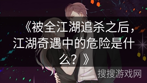 《被全江湖追杀之后，江湖奇遇中的危险是什么？》