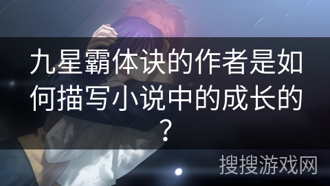 九星霸体诀的作者是如何描写小说中的成长的？