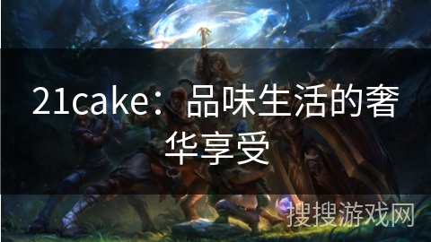 21cake：品味生活的奢华享受