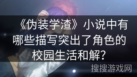 《伪装学渣》小说中有哪些描写突出了角色的校园生活和解？