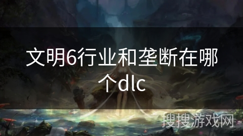 文明6行业和垄断在哪个dlc