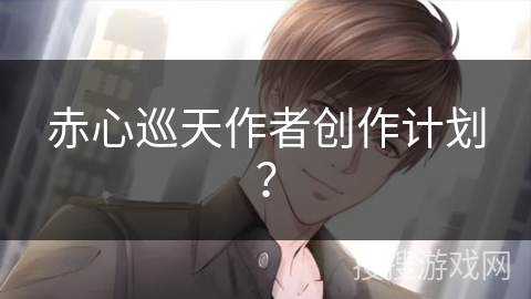 赤心巡天作者创作计划？