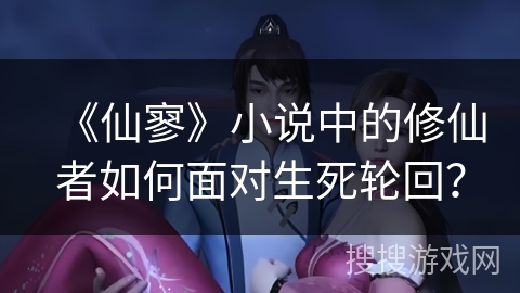 《仙寥》小说中的修仙者如何面对生死轮回？