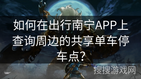 如何在出行南宁APP上查询周边的共享单车停车点？