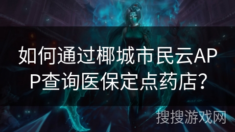 如何通过椰城市民云APP查询医保定点药店？