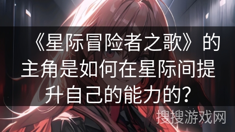 《星际冒险者之歌》的主角是如何在星际间提升自己的能力的？