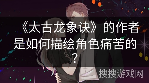 《太古龙象诀》的作者是如何描绘角色痛苦的？