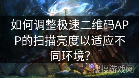 如何调整极速二维码APP的扫描亮度以适应不同环境？