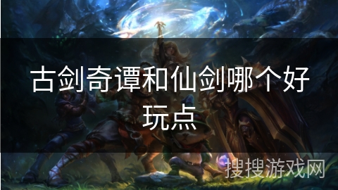 古剑奇谭和仙剑哪个好玩点