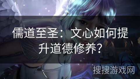 儒道至圣：文心如何提升道德修养？