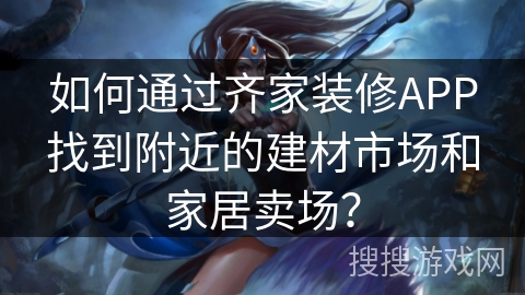 如何通过齐家装修APP找到附近的建材市场和家居卖场？