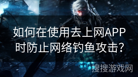 如何在使用去上网APP时防止网络钓鱼攻击？