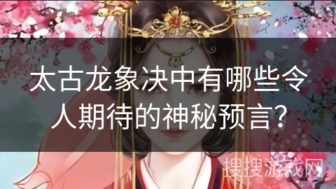 太古龙象决中有哪些令人期待的神秘预言？