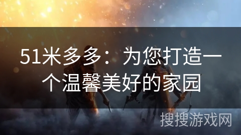 51米多多：为您打造一个温馨美好的家园