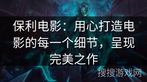 保利电影：用心打造电影的每一个细节，呈现完美之作