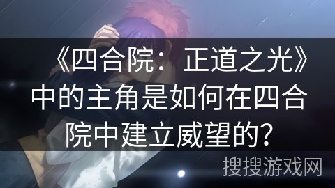 《四合院:正道之光》中的主角是如何在四合院中建立威望的? 《四合院:正道之光》中的主角是如何在四合院中建立威望的?