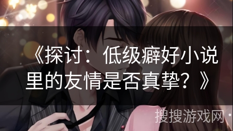 《探讨：低级癖好小说里的友情是否真挚？》