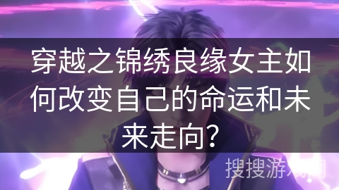 穿越之锦绣良缘女主如何改变自己的命运和未来走向? 穿越之锦绣良缘女主如何改变自己的命运和未来走向?