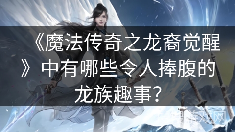 《魔法传奇之龙裔觉醒》中有哪些令人捧腹的龙族趣事? 《魔法传奇之龙裔觉醒》中有哪些令人捧腹的龙族趣事?