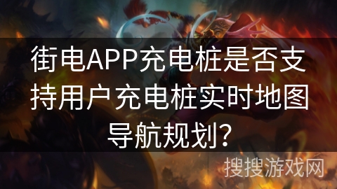 街电APP充电桩是否支持用户充电桩实时地图导航规划？