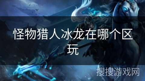 怪物猎人冰龙在哪个区玩